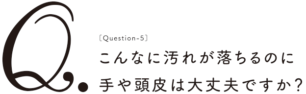 こんなに汚れが落ちるのに手や頭皮は大丈夫ですか？